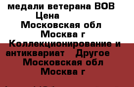 медали ветерана ВОВ › Цена ­ 1 500 - Московская обл., Москва г. Коллекционирование и антиквариат » Другое   . Московская обл.,Москва г.